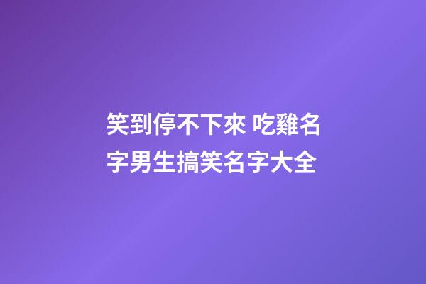 笑到停不下來 吃雞名字男生搞笑名字大全